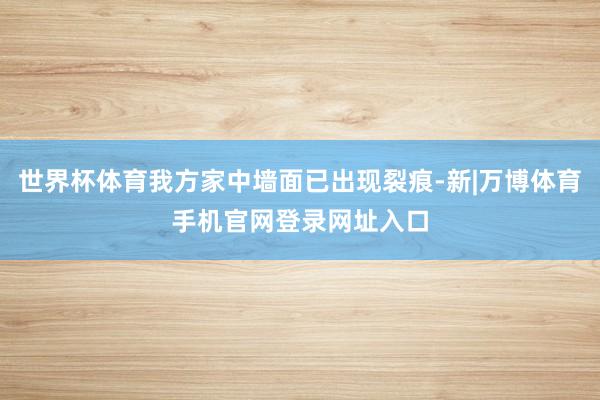 世界杯体育我方家中墙面已出现裂痕-新|万博体育手机官网登录网址入口