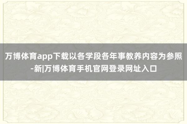 万博体育app下载以各学段各年事教养内容为参照-新|万博体育手机官网登录网址入口