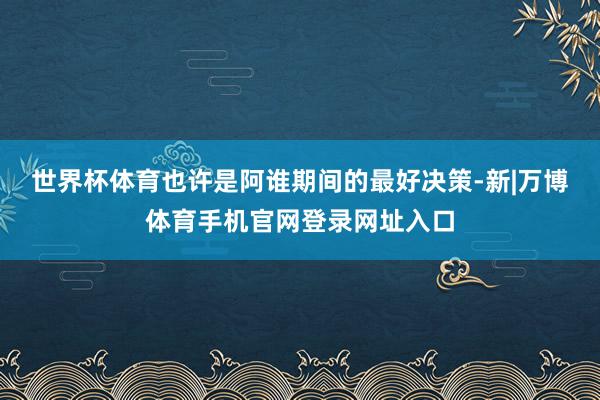 世界杯体育也许是阿谁期间的最好决策-新|万博体育手机官网登录网址入口