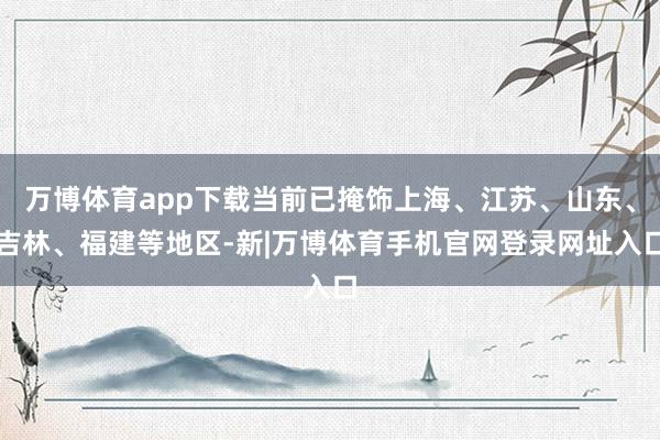 万博体育app下载当前已掩饰上海、江苏、山东、吉林、福建等地区-新|万博体育手机官网登录网址入口