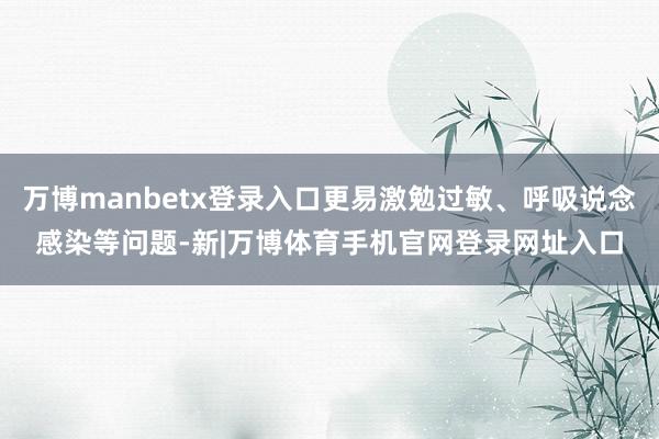 万博manbetx登录入口更易激勉过敏、呼吸说念感染等问题-新|万博体育手机官网登录网址入口