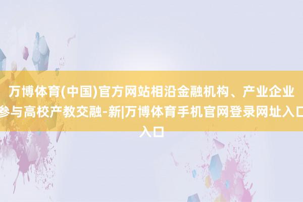 万博体育(中国)官方网站相沿金融机构、产业企业参与高校产教交融-新|万博体育手机官网登录网址入口