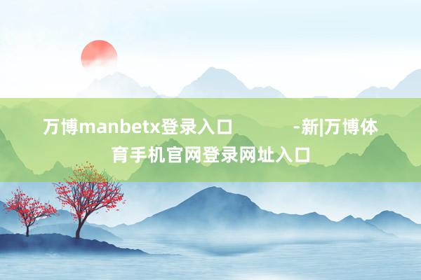 万博manbetx登录入口            -新|万博体育手机官网登录网址入口