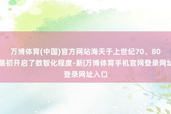 万博体育(中国)官方网站海天于上世纪70、80年代最初开启了数智化程度-新|万博体育手机官网登录网址入口