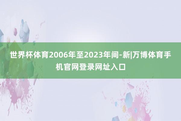 世界杯体育2006年至2023年间-新|万博体育手机官网登录网址入口