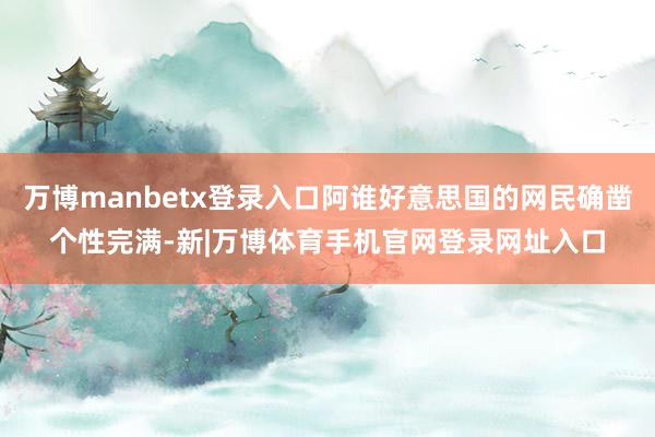 万博manbetx登录入口阿谁好意思国的网民确凿个性完满-新|万博体育手机官网登录网址入口