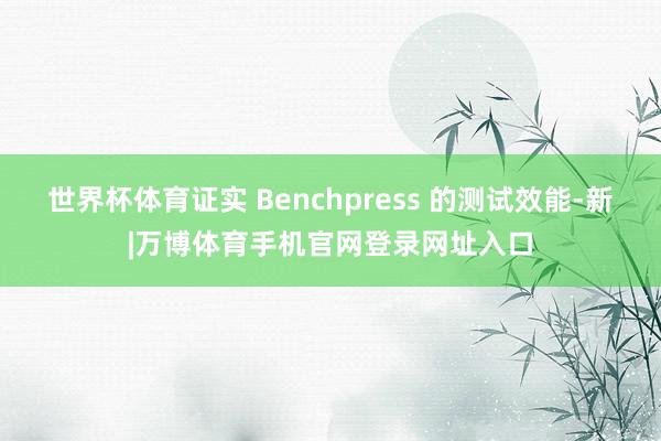 世界杯体育证实 Benchpress 的测试效能-新|万博体育手机官网登录网址入口