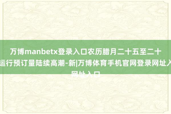 万博manbetx登录入口农历腊月二十五至二十七运行预订量陆续高潮-新|万博体育手机官网登录网址入口