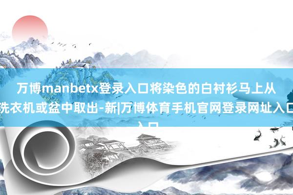 万博manbetx登录入口将染色的白衬衫马上从洗衣机或盆中取出-新|万博体育手机官网登录网址入口