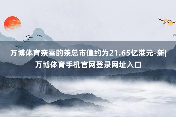 万博体育奈雪的茶总市值约为21.65亿港元-新|万博体育手机官网登录网址入口