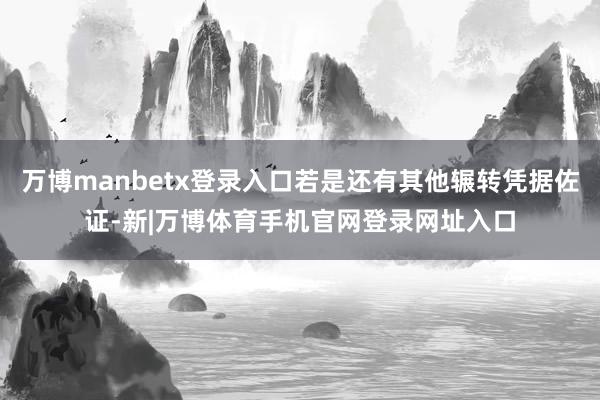 万博manbetx登录入口若是还有其他辗转凭据佐证-新|万博体育手机官网登录网址入口