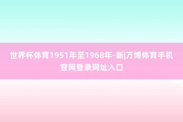 世界杯体育1951年至1968年-新|万博体育手机官网登录网址入口