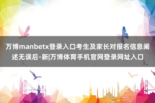 万博manbetx登录入口考生及家长对报名信息阐述无误后-新|万博体育手机官网登录网址入口