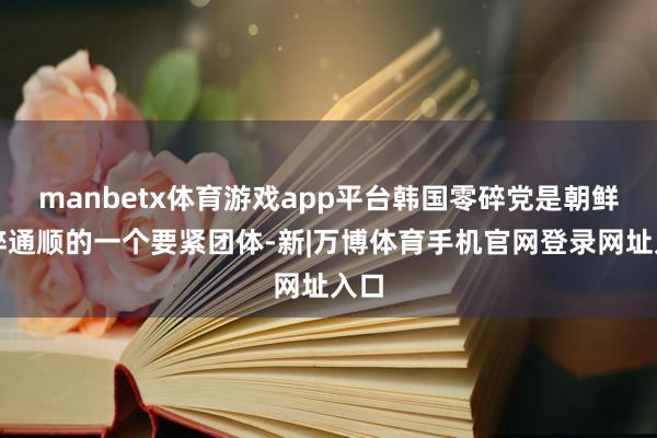 manbetx体育游戏app平台韩国零碎党是朝鲜零碎通顺的一个要紧团体-新|万博体育手机官网登录网址入口