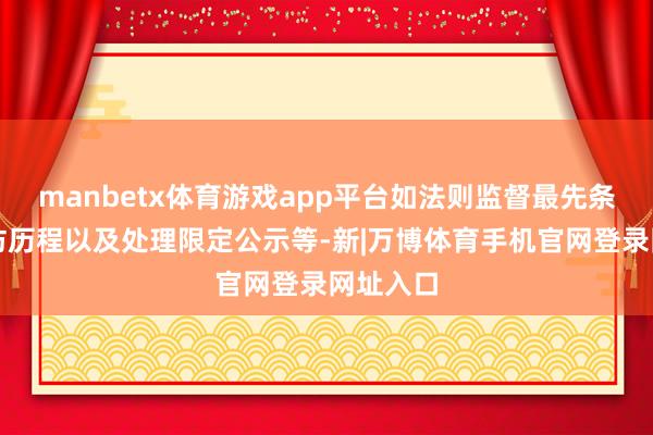 manbetx体育游戏app平台如法则监督最先条款、造访历程以及处理限定公示等-新|万博体育手机官网登录网址入口