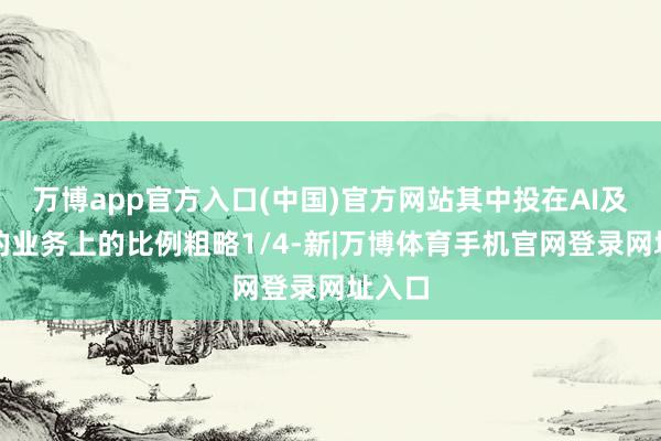 万博app官方入口(中国)官方网站其中投在AI及筹商的业务上的比例粗略1/4-新|万博体育手机官网登录网址入口