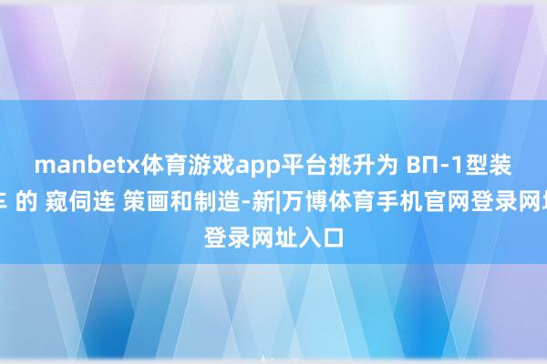 manbetx体育游戏app平台挑升为 BП-1型装甲列车 的 窥伺连 策画和制造-新|万博体育手机官网登录网址入口