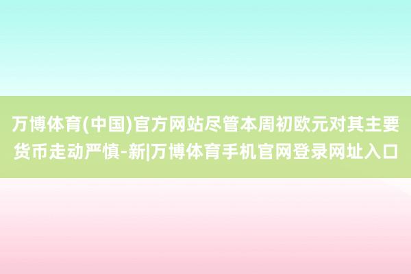 万博体育(中国)官方网站尽管本周初欧元对其主要货币走动严慎-新|万博体育手机官网登录网址入口
