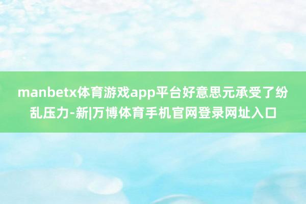 manbetx体育游戏app平台好意思元承受了纷乱压力-新|万博体育手机官网登录网址入口