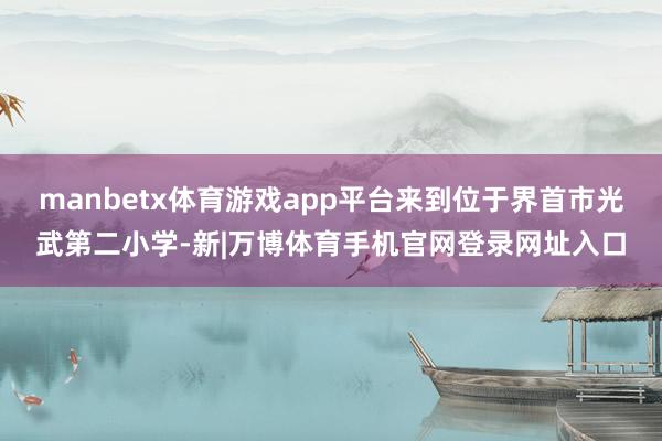 manbetx体育游戏app平台来到位于界首市光武第二小学-新|万博体育手机官网登录网址入口