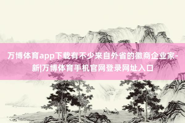 万博体育app下载有不少来自外省的徽商企业家-新|万博体育手机官网登录网址入口