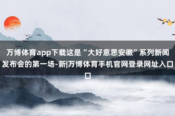 万博体育app下载这是“大好意思安徽”系列新闻发布会的第一场-新|万博体育手机官网登录网址入口