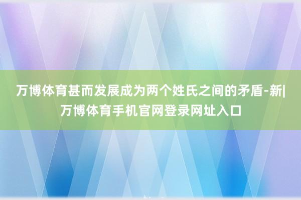 万博体育甚而发展成为两个姓氏之间的矛盾-新|万博体育手机官网登录网址入口