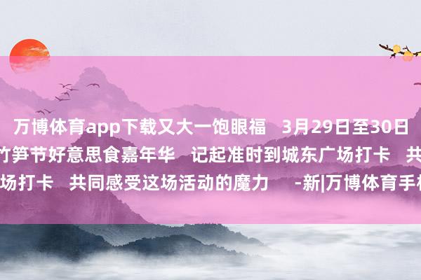 万博体育app下载又大一饱眼福   3月29日至30日   广宁“笋野”   2025竹笋节好意思食嘉年华   记起准时到城东广场打卡   共同感受这场活动的魔力     -新|万博体育手机官网登录网址入口