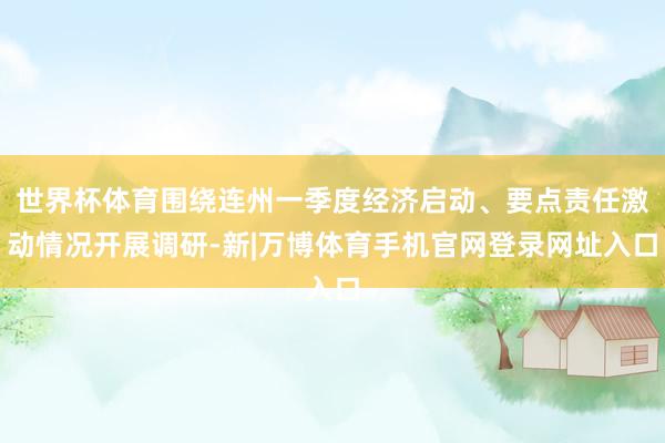 世界杯体育围绕连州一季度经济启动、要点责任激动情况开展调研-新|万博体育手机官网登录网址入口