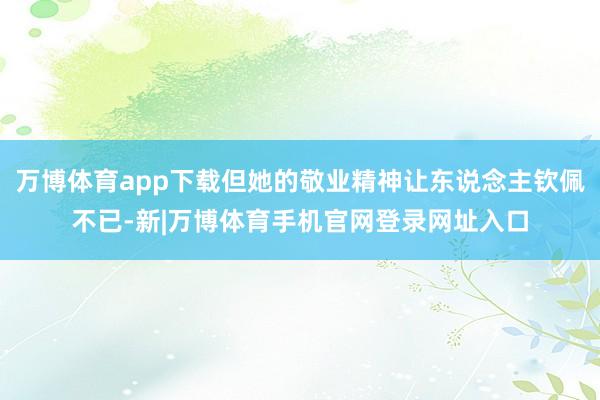 万博体育app下载但她的敬业精神让东说念主钦佩不已-新|万博体育手机官网登录网址入口