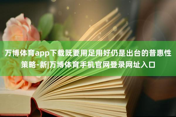 万博体育app下载既要用足用好仍是出台的普惠性策略-新|万博体育手机官网登录网址入口
