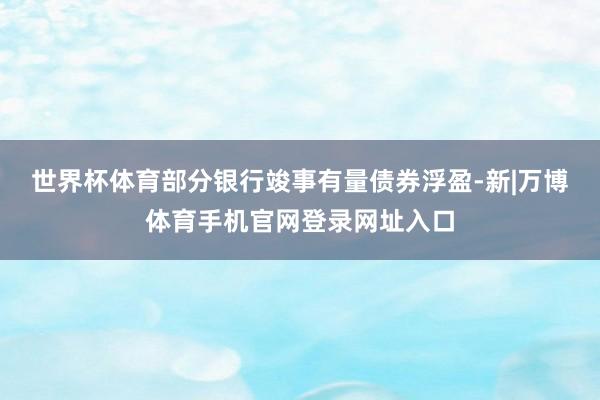 世界杯体育部分银行竣事有量债券浮盈-新|万博体育手机官网登录网址入口