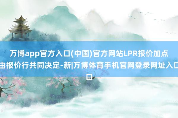 万博app官方入口(中国)官方网站LPR报价加点由报价行共同决定-新|万博体育手机官网登录网址入口