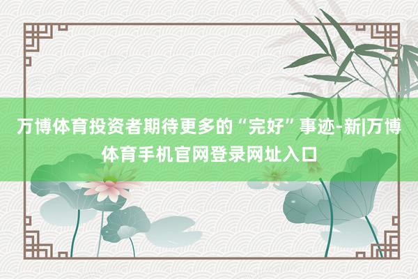 万博体育投资者期待更多的“完好”事迹-新|万博体育手机官网登录网址入口