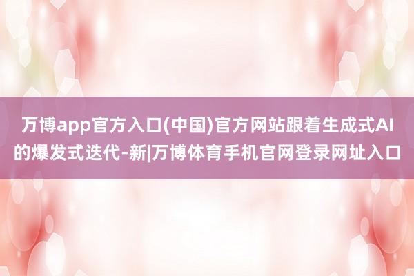 万博app官方入口(中国)官方网站跟着生成式AI的爆发式迭代-新|万博体育手机官网登录网址入口