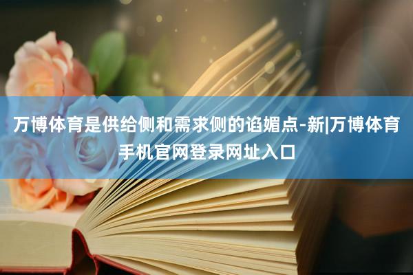 万博体育是供给侧和需求侧的谄媚点-新|万博体育手机官网登录网址入口