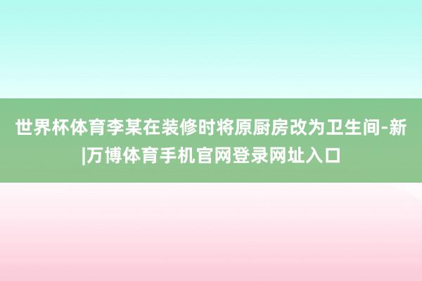 世界杯体育李某在装修时将原厨房改为卫生间-新|万博体育手机官网登录网址入口
