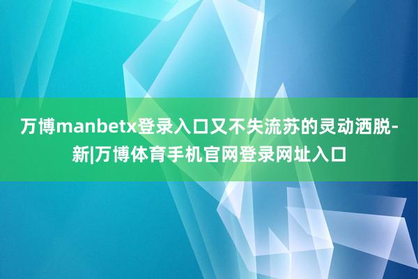 万博manbetx登录入口又不失流苏的灵动洒脱-新|万博体育手机官网登录网址入口