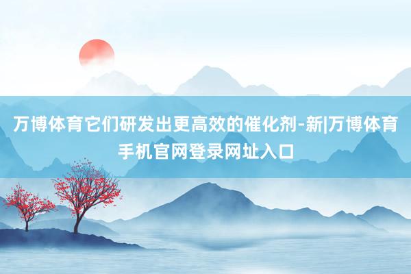 万博体育它们研发出更高效的催化剂-新|万博体育手机官网登录网址入口