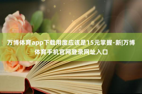 万博体育app下载用度应该是15元掌握-新|万博体育手机官网登录网址入口