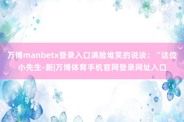 万博manbetx登录入口满脸堆笑的说谈：“这位小先生-新|万博体育手机官网登录网址入口