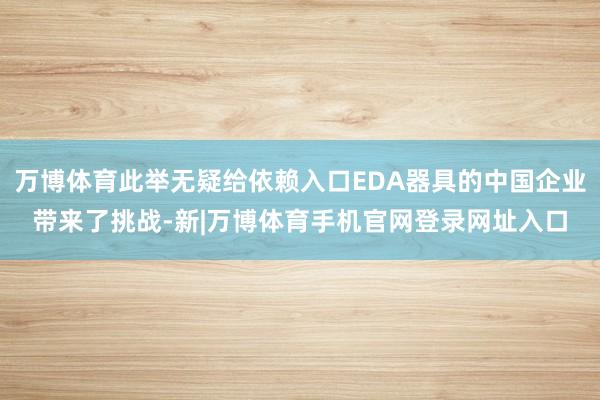 万博体育此举无疑给依赖入口EDA器具的中国企业带来了挑战-新|万博体育手机官网登录网址入口