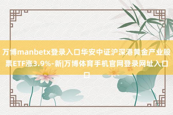万博manbetx登录入口华安中证沪深港黄金产业股票ETF涨3.9%-新|万博体育手机官网登录网址入口
