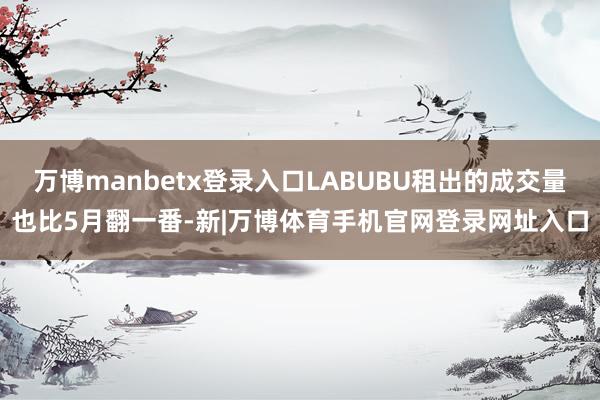 万博manbetx登录入口LABUBU租出的成交量也比5月翻一番-新|万博体育手机官网登录网址入口