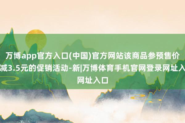 万博app官方入口(中国)官方网站该商品参预售价立减3.5元的促销活动-新|万博体育手机官网登录网址入口
