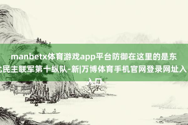 manbetx体育游戏app平台防御在这里的是东北民主联军第十纵队-新|万博体育手机官网登录网址入口