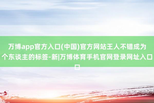 万博app官方入口(中国)官方网站王人不错成为个东谈主的标签-新|万博体育手机官网登录网址入口
