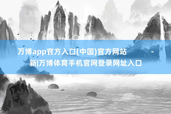 万博app官方入口(中国)官方网站 -新|万博体育手机官网登录网址入口