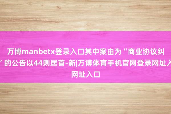万博manbetx登录入口其中案由为“商业协议纠纷”的公告以44则居首-新|万博体育手机官网登录网址入口