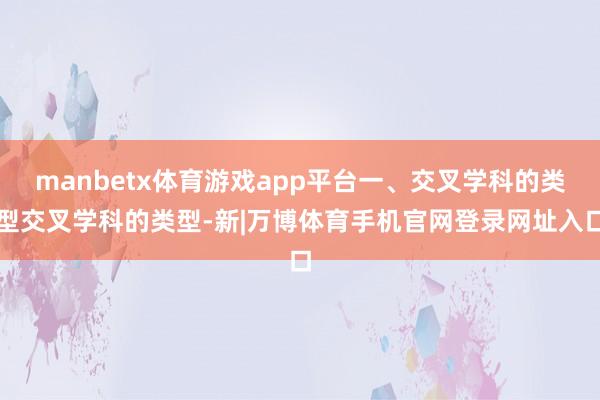 manbetx体育游戏app平台一、交叉学科的类型交叉学科的类型-新|万博体育手机官网登录网址入口